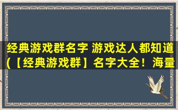 经典游戏群名字 游戏达人都知道(【经典游戏群】名字大全！海量游戏资源分享，打造你的游戏达人圈！)